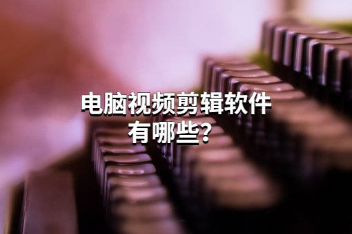 电脑视频剪辑工具有哪些?新手都能用